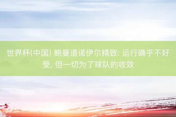 世界杯(中国) 鲍曼道诺伊尔精致: 运行确乎不好受， 但一切为了球队的收效