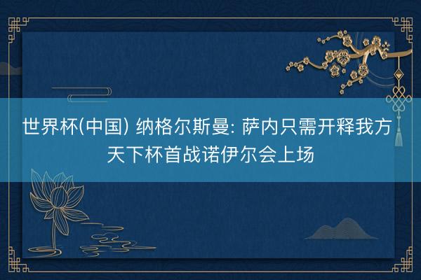 世界杯(中国) 纳格尔斯曼: 萨内只需开释我方 天下杯首战诺伊尔会上场