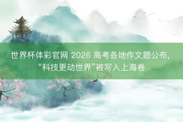 世界杯体彩官网 2026 高考各地作文题公布， “科技更动世界”被写入上海卷