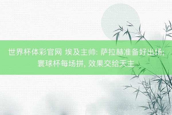 世界杯体彩官网 埃及主帅: 萨拉赫准备好出场;寰球杯每场拼， 效果交给天主