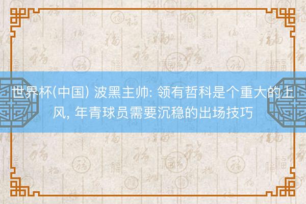 世界杯(中国) 波黑主帅: 领有哲科是个重大的上风， 年青球员需要沉稳的出场技巧