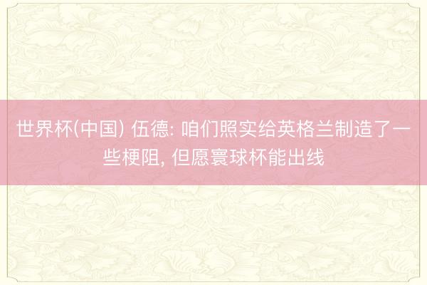 世界杯(中国) 伍德: 咱们照实给英格兰制造了一些梗阻， 但愿寰球杯能出线