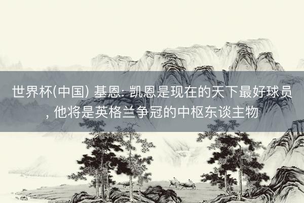 世界杯(中国) 基恩: 凯恩是现在的天下最好球员， 他将是英格兰争冠的中枢东谈主物
