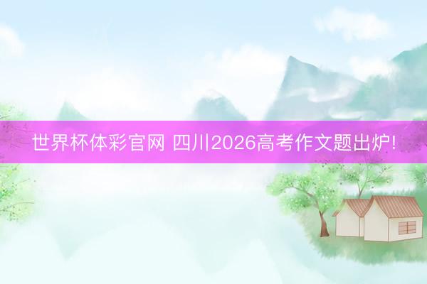 世界杯体彩官网 四川2026高考作文题出炉!