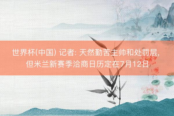 世界杯(中国) 记者: 天然勤苦主帅和处罚层， 但米兰新赛季洽商日历定在7月12日