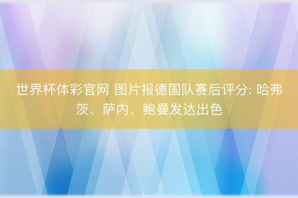 世界杯体彩官网 图片报德国队赛后评分: 哈弗茨、萨内、鲍曼发达出色