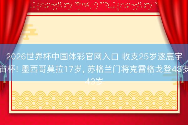 2026世界杯中国体彩官网入口 收支25岁逐鹿宇宙杯! 墨西哥莫拉17岁， 苏格兰门将克雷格戈登43岁