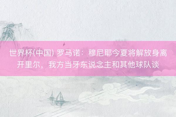 世界杯(中国) 罗马诺：穆尼耶今夏将解放身离开里尔，我方当牙东说念主和其他球队谈