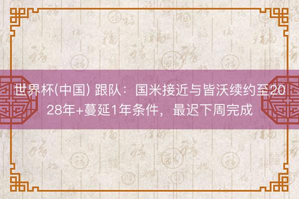 世界杯(中国) 跟队：国米接近与皆沃续约至2028年+蔓延1年条件，最迟下周完成