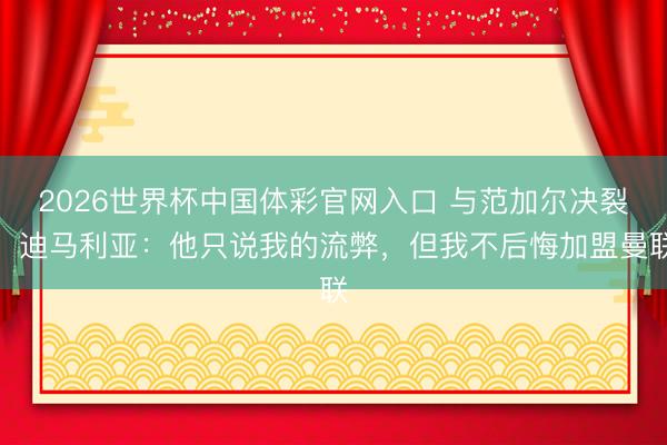2026世界杯中国体彩官网入口 与范加尔决裂！迪马利亚：他只说我的流弊，但我不后悔加盟曼联