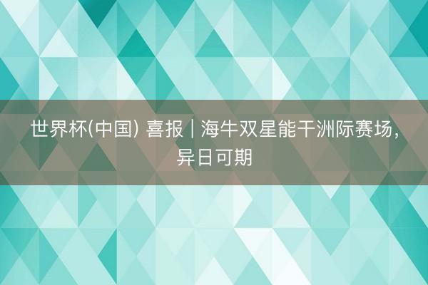 世界杯(中国) 喜报 | 海牛双星能干洲际赛场，异日可期