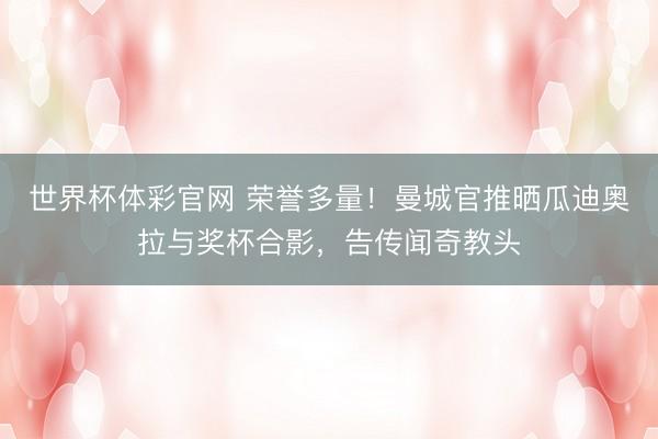 世界杯体彩官网 荣誉多量!曼城官推晒瓜迪奥拉与奖杯合影,告传闻奇教头