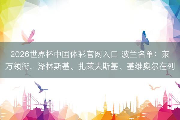 2026世界杯中国体彩官网入口 波兰名单：莱万领衔，泽林斯基、扎莱夫斯基、基维奥尔在列