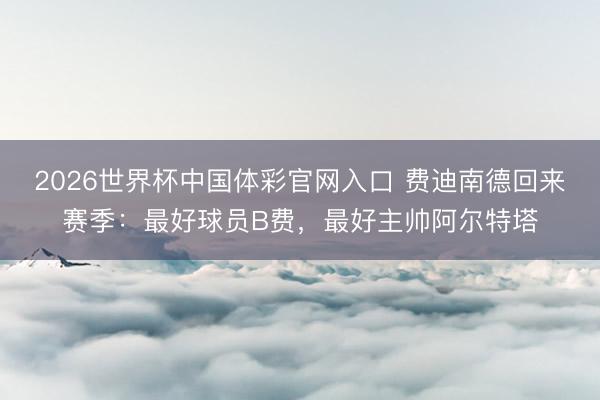 2026世界杯中国体彩官网入口 费迪南德回来赛季：最好球员B费，最好主帅阿尔特塔