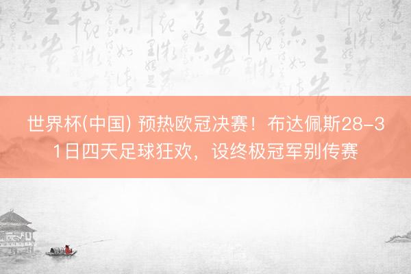 世界杯(中国) 预热欧冠决赛！布达佩斯28-31日四天足球狂欢，设终极冠军别传赛