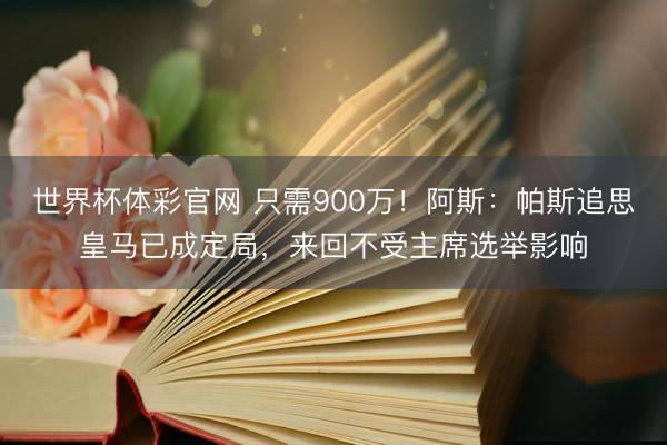 世界杯体彩官网 只需900万！阿斯：帕斯追思皇马已成定局，来回不受主席选举影响