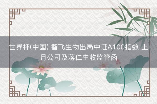 世界杯(中国) 智飞生物出局中证A100指数 上月公司及蒋仁生收监管函
