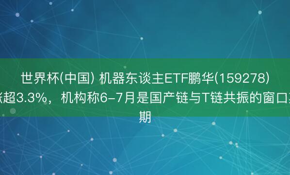 世界杯(中国) 机器东谈主ETF鹏华(159278)涨超3.3%，机构称6-7月是国产链与T链共振的窗口期