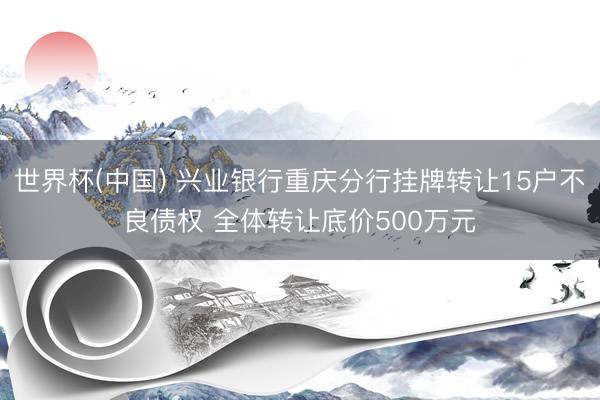 世界杯(中国) 兴业银行重庆分行挂牌转让15户不良债权 全体转让底价500万元