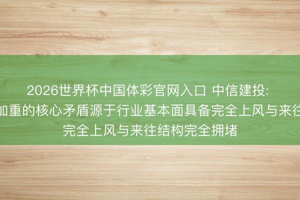 2026世界杯中国体彩官网入口 中信建投: 算力板块波动加重的核心矛盾源于行业基本面具备完全上风与来往结构完全拥堵