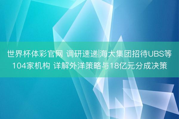 世界杯体彩官网 调研速递|海大集团招待UBS等104家机构 详解外洋策略与18亿元分成决策