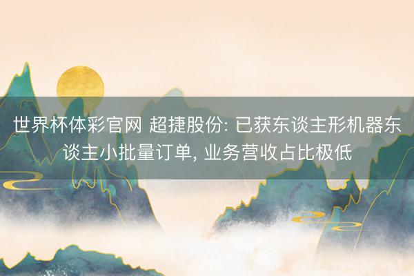 世界杯体彩官网 超捷股份: 已获东谈主形机器东谈主小批量订单， 业务营收占比极低