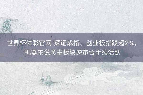 世界杯体彩官网 深证成指、创业板指跌超2%， 机器东说念主板块逆市合手续活跃