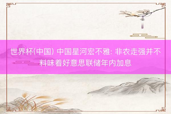 世界杯(中国) 中国星河宏不雅: 非农走强并不料味着好意思联储年内加息
