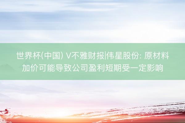 世界杯(中国) V不雅财报|伟星股份: 原材料加价可能导致公司盈利短期受一定影响