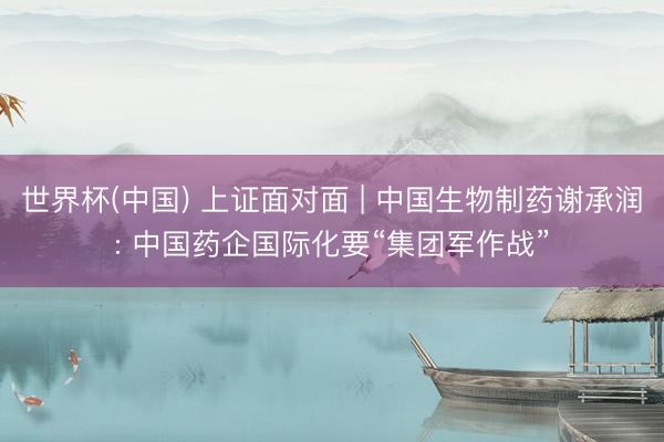 世界杯(中国) 上证面对面 | 中国生物制药谢承