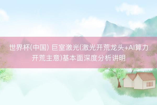 世界杯(中国) 巨室激光(激光开荒龙头+AI算力开荒主意)基本面深度分析讲明