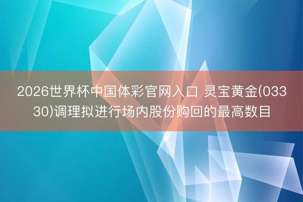 2026世界杯中国体彩官网入口 灵宝黄金(033