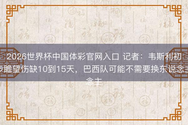 2026世界杯中国体彩官网入口 记者:韦斯利初步瞻望伤缺10到15天,巴西队可能不需要换东说念主