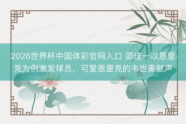 2026世界杯中国体彩官网入口 邵佳一以恩里克为例激发球员，可爱恩里克的韦世豪献声