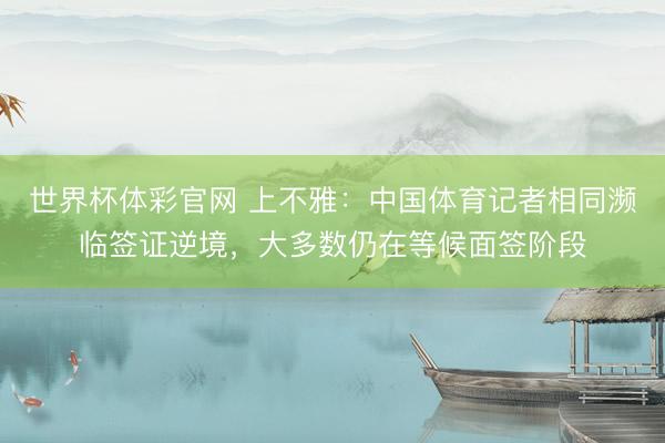 世界杯体彩官网 上不雅:中国体育记者相同濒临签证逆境,大多数仍在等候面签阶段