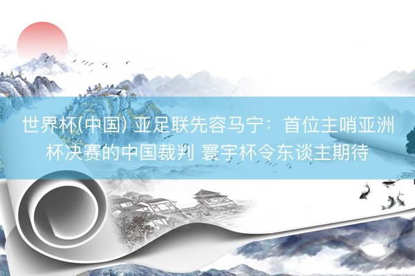 世界杯(中国) 亚足联先容马宁：首位主哨亚洲杯决赛的中国裁判 寰宇杯令东谈主期待