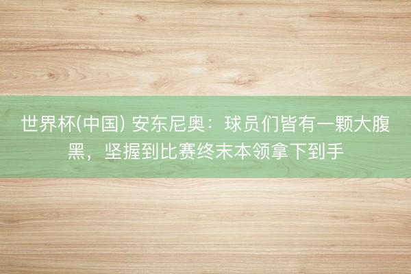世界杯(中国) 安东尼奥：球员们皆有一颗大腹黑，坚握到比赛终末本领拿下到手