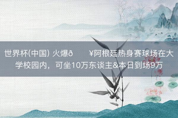 世界杯(中国) 火爆🔥阿根廷热身赛球场在大学校园内,可坐10万东谈主&本日到场9万