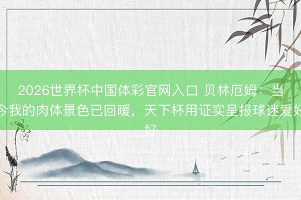 2026世界杯中国体彩官网入口 贝林厄姆：当今我的肉体景色已回暖，天下杯用证实呈报球迷爱好