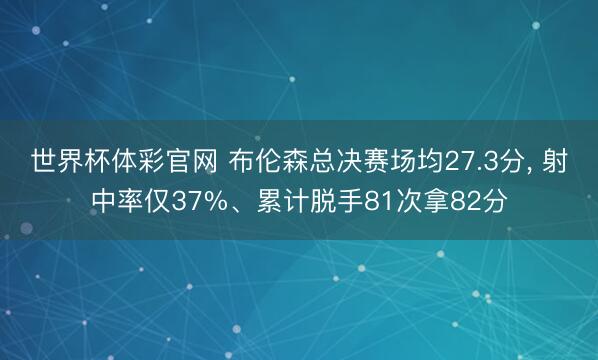 世界杯体彩官网 布伦森总决赛场均27.3分， 射中率仅37%、累计脱手81次拿82分