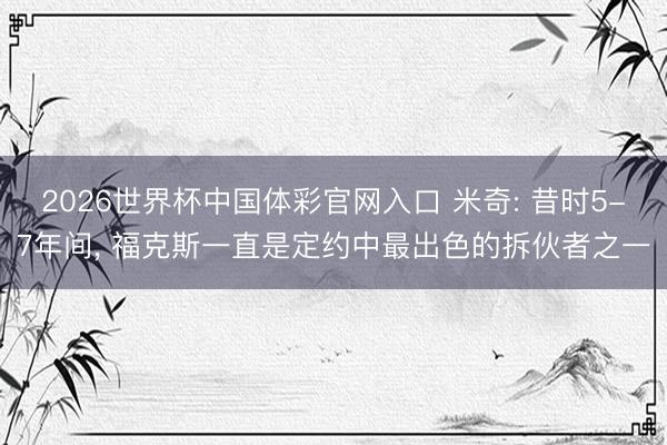 2026世界杯中国体彩官网入口 米奇: 昔时5-7年间, 福克斯一直是定约中最出色的拆伙者之一