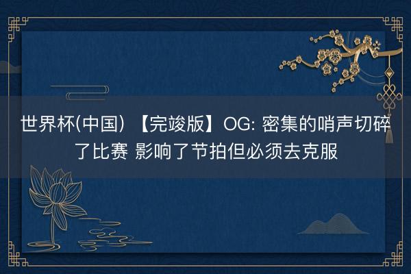 世界杯(中国) 【完竣版】OG: 密集的哨声切碎了比赛 影响了节拍但必须去克服