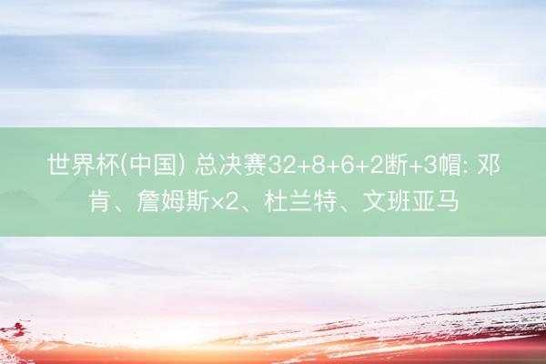 世界杯(中国) 总决赛32+8+6+2断+3帽: 邓肯、詹姆斯×2、杜兰特、文班亚马