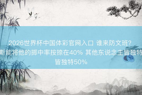 2026世界杯中国体彩官网入口 谁来防文班? 仅唐斯能将他的掷中率按捺在40% 其他东说念主皆独特50%
