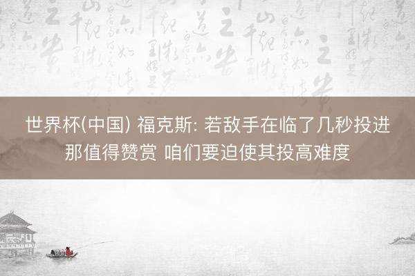 世界杯(中国) 福克斯: 若敌手在临了几秒投进那值得赞赏 咱们要迫使其投高难度