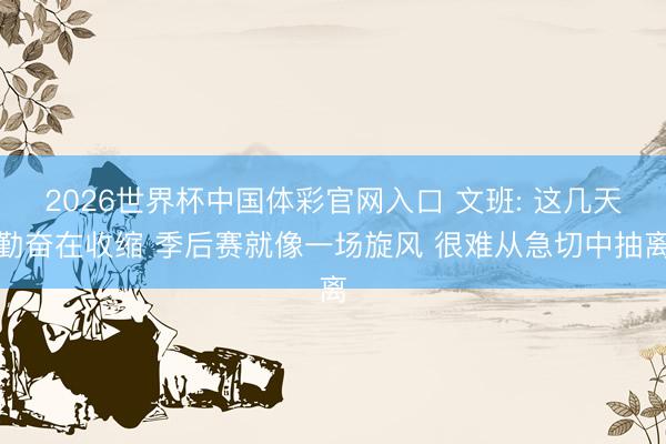 2026世界杯中国体彩官网入口 文班: 这几天勤奋在收缩 季后赛就像一场旋风 很难从急切中抽离