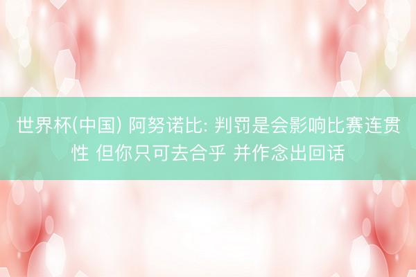 世界杯(中国) 阿努诺比: 判罚是会影响比赛连贯性 但你只可去合乎 并作念出回话