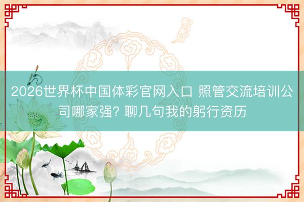 2026世界杯中国体彩官网入口 照管交流培训公司哪家强? 聊几句我的躬行资历