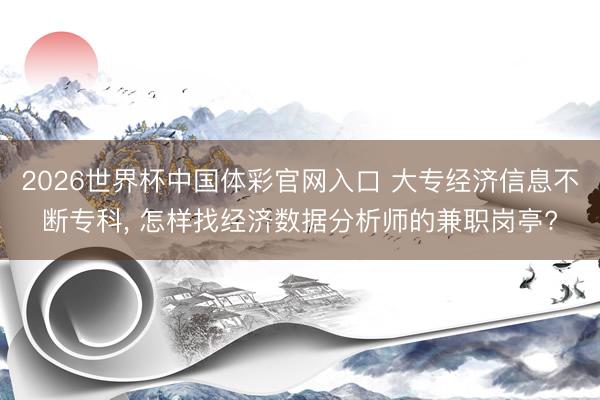 2026世界杯中国体彩官网入口 大专经济信息不断专科， 怎样找经济数据分析师的兼职岗亭?