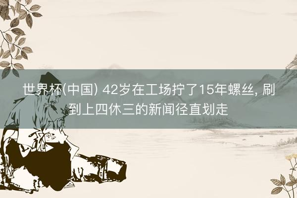 世界杯(中国) 42岁在工场拧了15年螺丝， 刷到上四休三的新闻径直划走